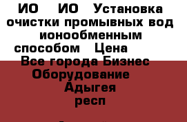 ИО-1, ИО-2 Установка очистки промывных вод ионообменным способом › Цена ­ 111 - Все города Бизнес » Оборудование   . Адыгея респ.,Адыгейск г.